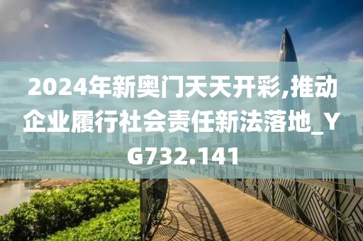 2024年新奥门天天开彩,推动企业履行社会责任新法落地_YG732.141