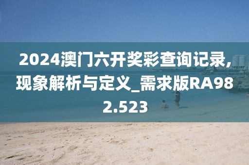 2024澳门六开奖彩查询记录,现象解析与定义_需求版RA982.523