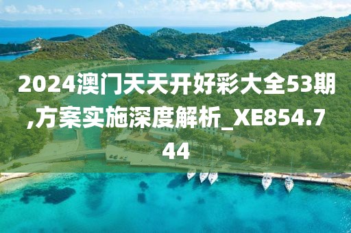 2024澳门天天开好彩大全53期,方案实施深度解析_XE854.744