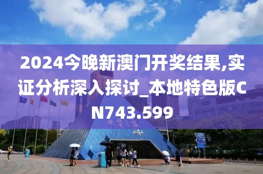 2024今晚新澳门开奖结果,实证分析深入探讨_本地特色版CN743.599