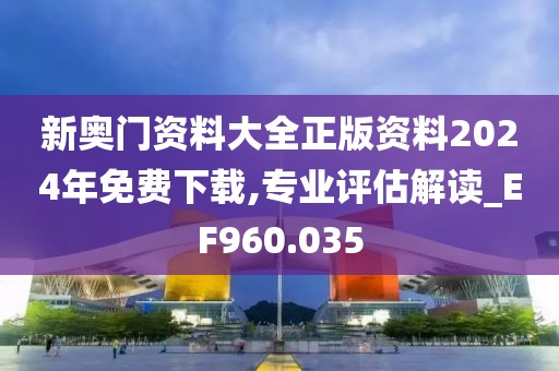 新奥门资料大全正版资料2024年免费下载,专业评估解读_EF960.035
