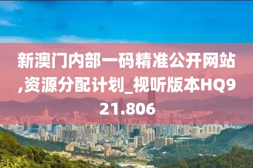 新澳门内部一码精准公开网站,资源分配计划_视听版本HQ921.806