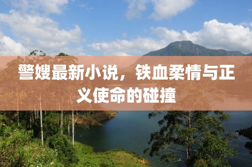 警嫂最新小说，铁血柔情与正义使命的碰撞