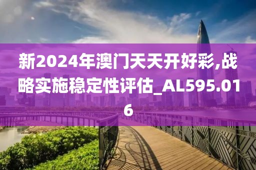新2024年澳门天天开好彩,战略实施稳定性评估_AL595.016