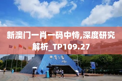新澳门一肖一码中恃,深度研究解析_TP109.27