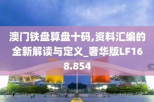 澳门铁盘算盘十码,资料汇编的全新解读与定义_奢华版LF168.854