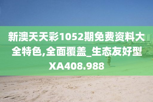 新澳天天彩1052期免费资料大全特色,全面覆盖_生态友好型XA408.988
