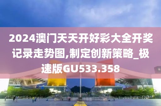 2024澳门天天开好彩大全开奖记录走势图,制定创新策略_极速版GU533.358