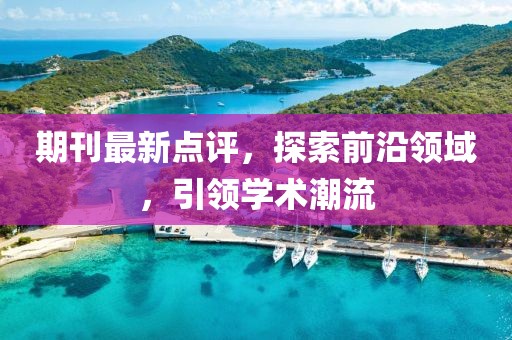 期刊最新点评，探索前沿领域，引领学术潮流