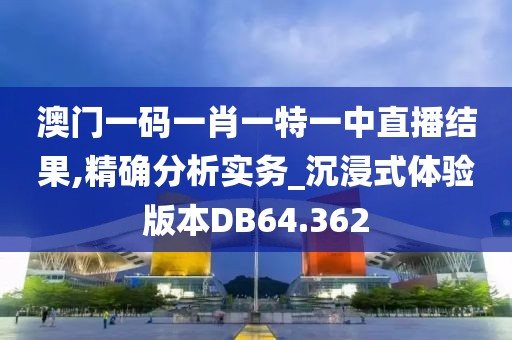 澳门一码一肖一特一中直播结果,精确分析实务_沉浸式体验版本DB64.362