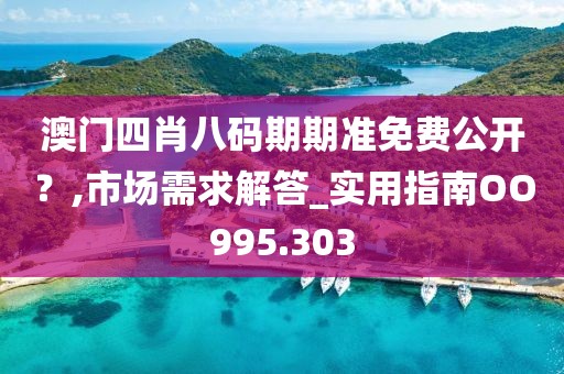 澳门四肖八码期期准免费公开？,市场需求解答_实用指南OO995.303