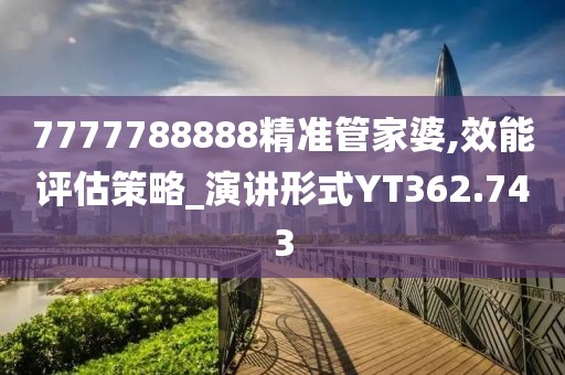 7777788888精准管家婆,效能评估策略_演讲形式YT362.743