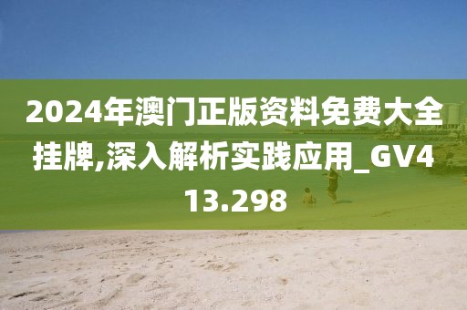 2024年澳门正版资料免费大全挂牌,深入解析实践应用_GV413.298