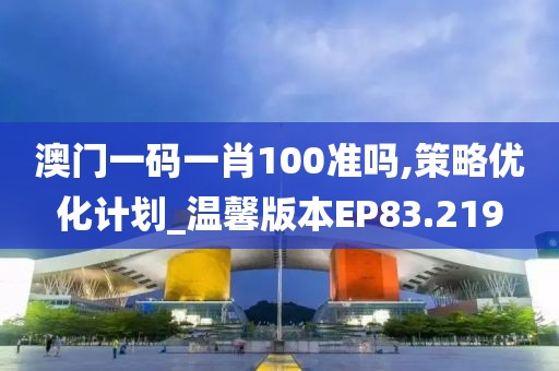澳门一码一肖100准吗,策略优化计划_温馨版本EP83.219