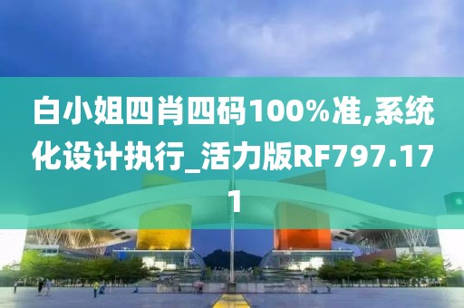 白小姐四肖四码100%准,系统化设计执行_活力版RF797.171