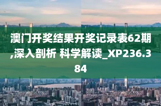澳门开奖结果开奖记录表62期,深入剖析 科学解读_XP236.384