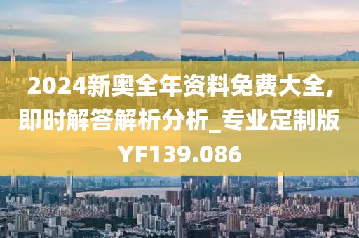 2024新奥全年资料免费大全,即时解答解析分析_专业定制版YF139.086