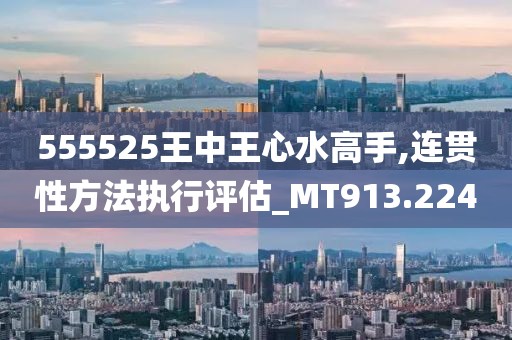555525王中王心水高手,连贯性方法执行评估_MT913.224