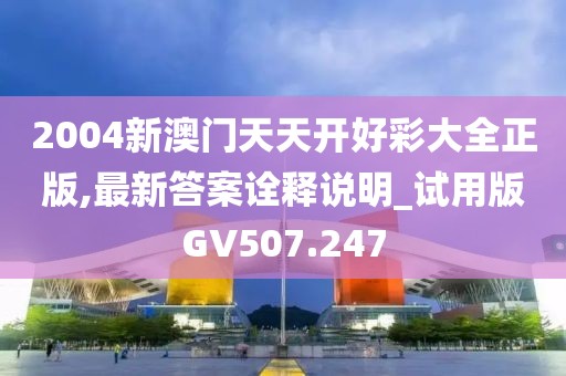 2004新澳门天天开好彩大全正版,最新答案诠释说明_试用版GV507.247