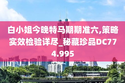 白小姐今晚特马期期准六,策略实效检验详尽_秘藏珍品DC774.995