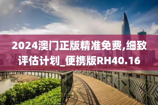 2024澳门正版精准免费,细致评估计划_便携版RH40.16