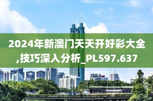 2024年新澳门天天开好彩大全,技巧深入分析_PL597.637