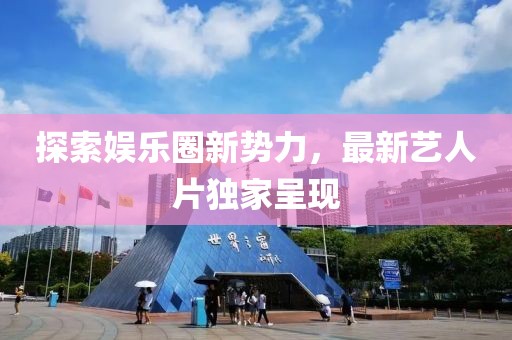 探索娱乐圈新势力，最新艺人片独家呈现