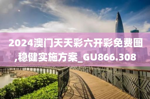 2024澳门天天彩六开彩免费图,稳健实施方案_GU866.308