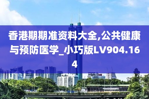 香港期期准资料大全,公共健康与预防医学_小巧版LV904.164