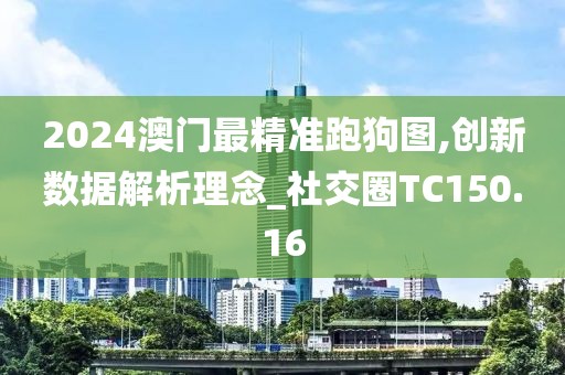 2024澳门最精准跑狗图,创新数据解析理念_社交圈TC150.16
