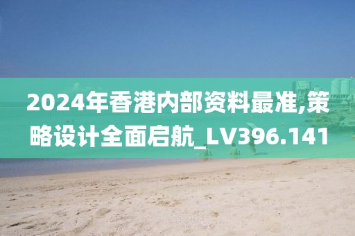 2024年香港内部资料最准,策略设计全面启航_LV396.141