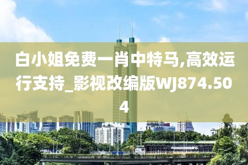 白小姐免费一肖中特马,高效运行支持_影视改编版WJ874.504