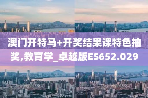 澳门开特马+开奖结果课特色抽奖,教育学_卓越版ES652.029