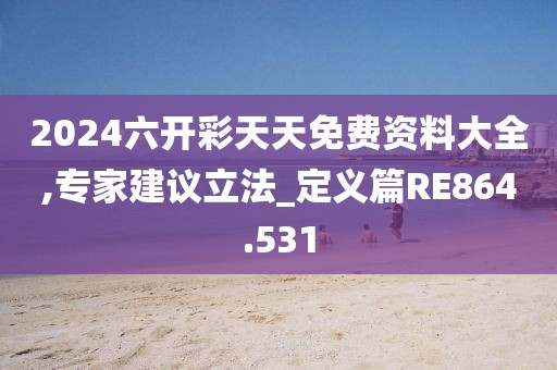 2024六开彩天天免费资料大全,专家建议立法_定义篇RE864.531