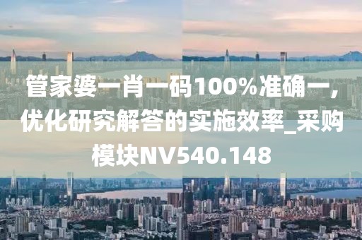 管家婆一肖一码100%准确一,优化研究解答的实施效率_采购模块NV540.148