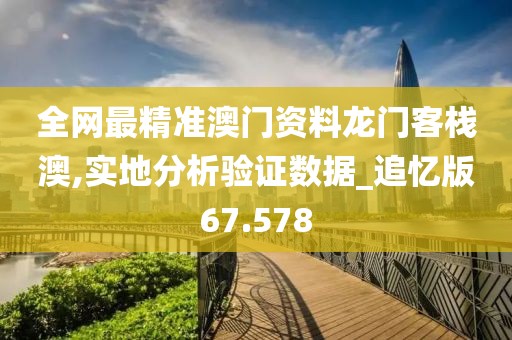 全网最精准澳门资料龙门客栈澳,实地分析验证数据_追忆版67.578