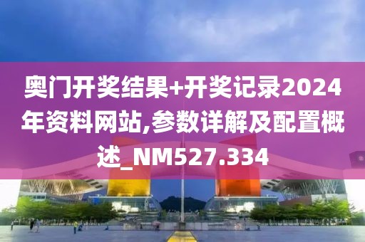 奥门开奖结果+开奖记录2024年资料网站,参数详解及配置概述_NM527.334