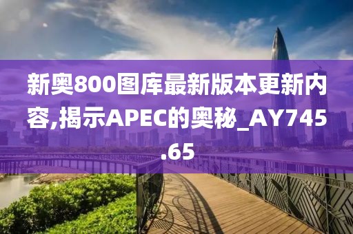新奥800图库最新版本更新内容,揭示APEC的奥秘_AY745.65
