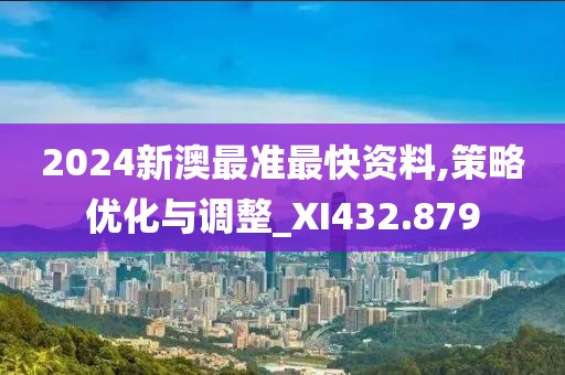 2024新澳最准最快资料,策略优化与调整_XI432.879