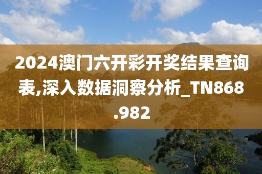 2024澳门六开彩开奖结果查询表,深入数据洞察分析_TN868.982