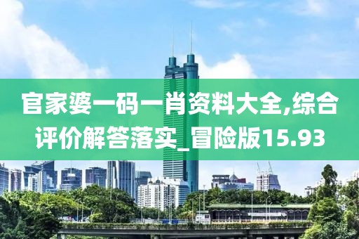 官家婆一码一肖资料大全,综合评价解答落实_冒险版15.93
