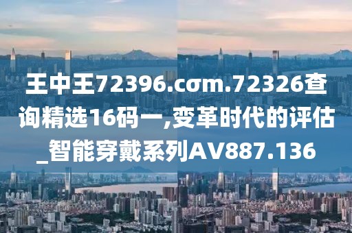 王中王72396.cσm.72326查询精选16码一,变革时代的评估_智能穿戴系列AV887.136