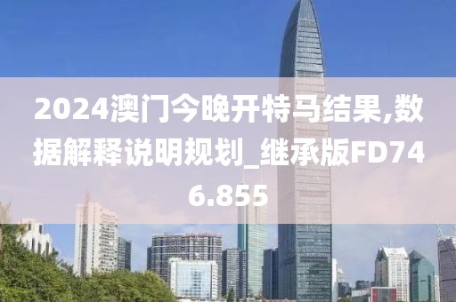 2024澳门今晚开特马结果,数据解释说明规划_继承版FD746.855
