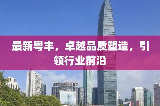 最新粤丰，卓越品质塑造，引领行业前沿