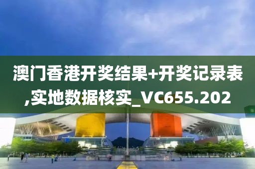 澳门香港开奖结果+开奖记录表,实地数据核实_VC655.202