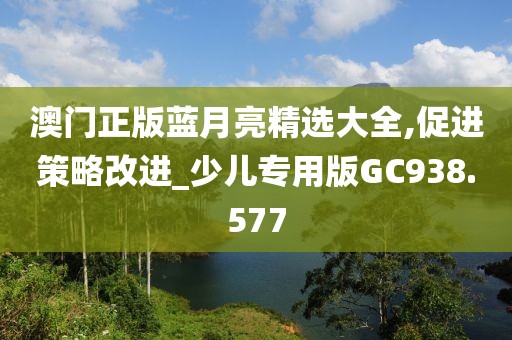澳门正版蓝月亮精选大全,促进策略改进_少儿专用版GC938.577