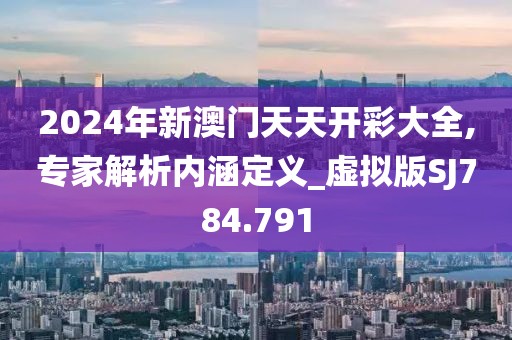 2024年新澳门天天开彩大全,专家解析内涵定义_虚拟版SJ784.791