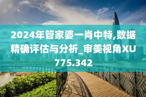2024年管家婆一肖中特,数据精确评估与分析_审美视角XU775.342