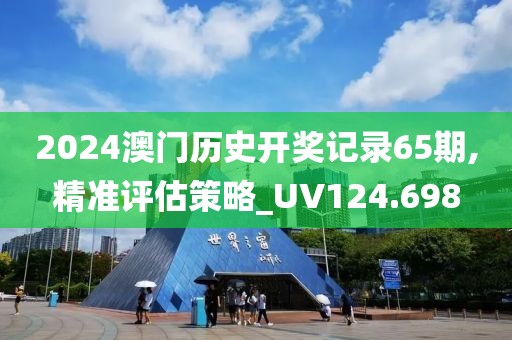 2024澳门历史开奖记录65期,精准评估策略_UV124.698