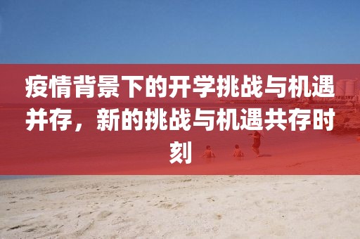 疫情背景下的开学挑战与机遇并存，新的挑战与机遇共存时刻